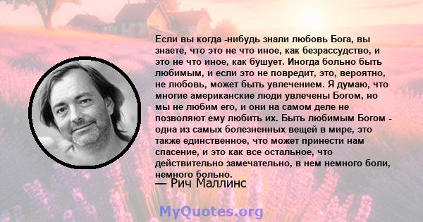 Если вы когда -нибудь знали любовь Бога, вы знаете, что это не что иное, как безрассудство, и это не что иное, как бушует. Иногда больно быть любимым, и если это не повредит, это, вероятно, не любовь, может быть