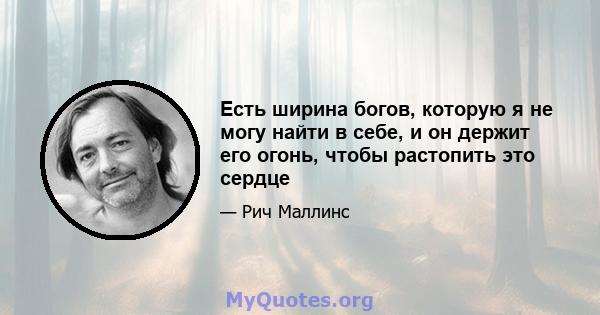 Есть ширина богов, которую я не могу найти в себе, и он держит его огонь, чтобы растопить это сердце