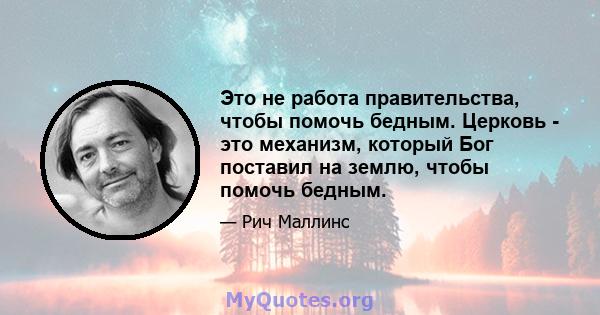 Это не работа правительства, чтобы помочь бедным. Церковь - это механизм, который Бог поставил на землю, чтобы помочь бедным.