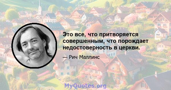 Это все, что притворяется совершенным, что порождает недостоверность в церкви.