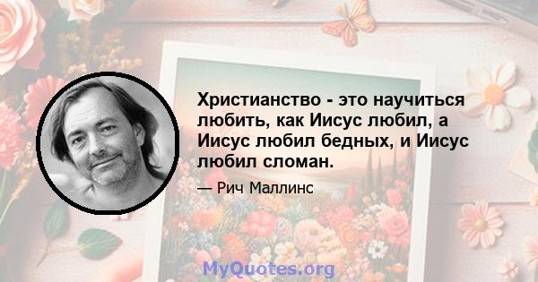 Христианство - это научиться любить, как Иисус любил, а Иисус любил бедных, и Иисус любил сломан.