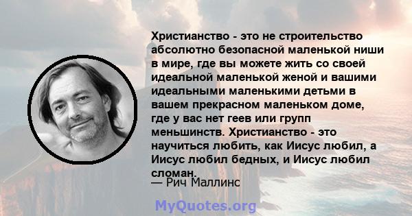 Христианство - это не строительство абсолютно безопасной маленькой ниши в мире, где вы можете жить со своей идеальной маленькой женой и вашими идеальными маленькими детьми в вашем прекрасном маленьком доме, где у вас