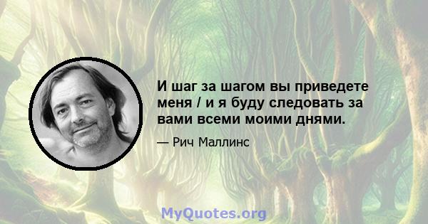 И шаг за шагом вы приведете меня / и я буду следовать за вами всеми моими днями.