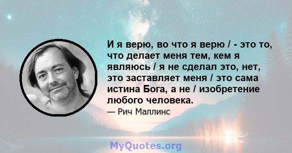 И я верю, во что я верю / - это то, что делает меня тем, кем я являюсь / я не сделал это, нет, это заставляет меня / это сама истина Бога, а не / изобретение любого человека.