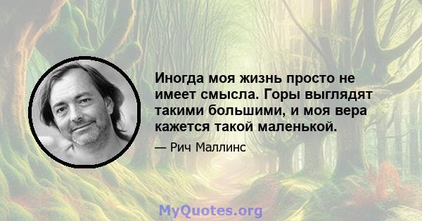 Иногда моя жизнь просто не имеет смысла. Горы выглядят такими большими, и моя вера кажется такой маленькой.