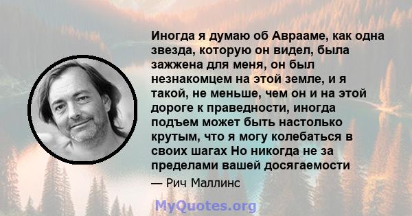 Иногда я думаю об Аврааме, как одна звезда, которую он видел, была зажжена для меня, он был незнакомцем на этой земле, и я такой, не меньше, чем он и на этой дороге к праведности, иногда подъем может быть настолько