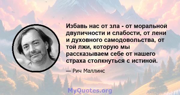 Избавь нас от зла ​​- от моральной двуличности и слабости, от лени и духовного самодовольства, от той лжи, которую мы рассказываем себе от нашего страха столкнуться с истиной.