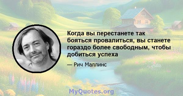 Когда вы перестанете так бояться провалиться, вы станете гораздо более свободным, чтобы добиться успеха