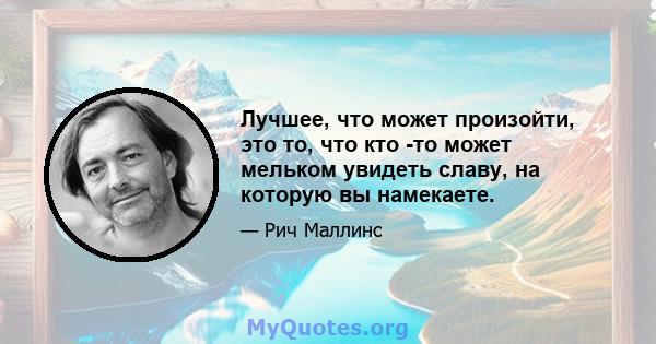 Лучшее, что может произойти, это то, что кто -то может мельком увидеть славу, на которую вы намекаете.