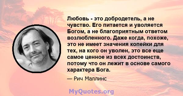 Любовь - это добродетель, а не чувство. Его питается и уволяется Богом, а не благоприятным ответом возлюбленного. Даже когда, похоже, это не имеет значения копейки для тех, на кого он уволен, это все еще самое ценное из 