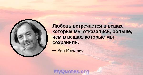 Любовь встречается в вещах, которые мы отказались, больше, чем в вещах, которые мы сохранили.