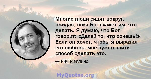 Многие люди сидят вокруг, ожидая, пока Бог скажет им, что делать. Я думаю, что Бог говорит: «Делай то, что хочешь!» Если он хочет, чтобы я выразил его любовь, мне нужно найти способ сделать это.