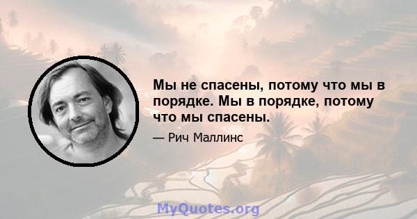 Мы не спасены, потому что мы в порядке. Мы в порядке, потому что мы спасены.