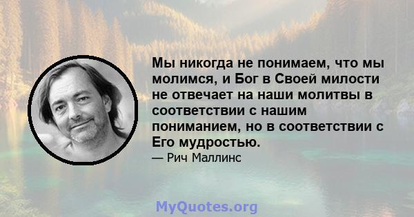 Мы никогда не понимаем, что мы молимся, и Бог в Своей милости не отвечает на наши молитвы в соответствии с нашим пониманием, но в соответствии с Его мудростью.