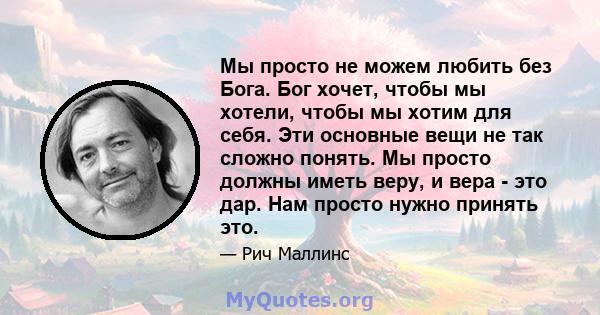 Мы просто не можем любить без Бога. Бог хочет, чтобы мы хотели, чтобы мы хотим для себя. Эти основные вещи не так сложно понять. Мы просто должны иметь веру, и вера - это дар. Нам просто нужно принять это.