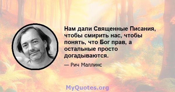 Нам дали Священные Писания, чтобы смирить нас, чтобы понять, что Бог прав, а остальные просто догадываются.