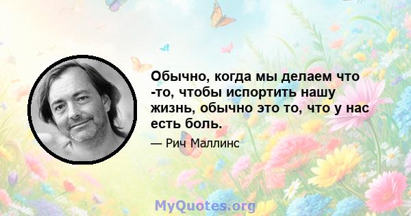 Обычно, когда мы делаем что -то, чтобы испортить нашу жизнь, обычно это то, что у нас есть боль.