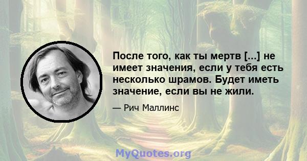 После того, как ты мертв [...] не имеет значения, если у тебя есть несколько шрамов. Будет иметь значение, если вы не жили.