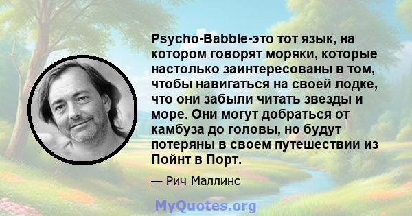 Psycho-Babble-это тот язык, на котором говорят моряки, которые настолько заинтересованы в том, чтобы навигаться на своей лодке, что они забыли читать звезды и море. Они могут добраться от камбуза до головы, но будут