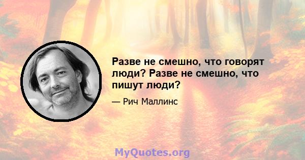 Разве не смешно, что говорят люди? Разве не смешно, что пишут люди?