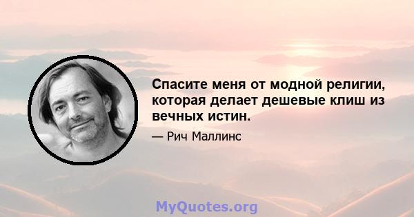 Спасите меня от модной религии, которая делает дешевые клиш из вечных истин.