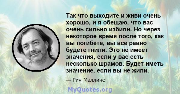 Так что выходите и живи очень хорошо, и я обещаю, что вас очень сильно избили. Но через некоторое время после того, как вы погибете, вы все равно будете гнили. Это не имеет значения, если у вас есть несколько шрамов.