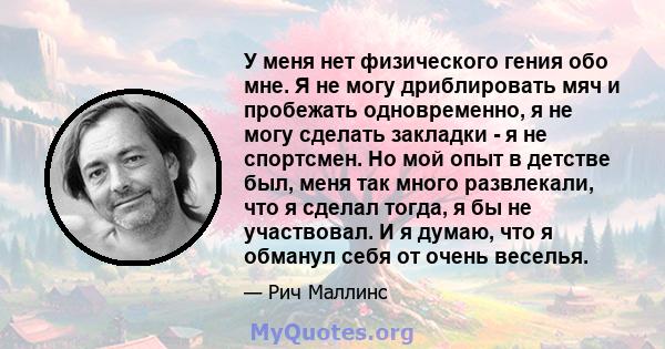 У меня нет физического гения обо мне. Я не могу дриблировать мяч и пробежать одновременно, я не могу сделать закладки - я не спортсмен. Но мой опыт в детстве был, меня так много развлекали, что я сделал тогда, я бы не