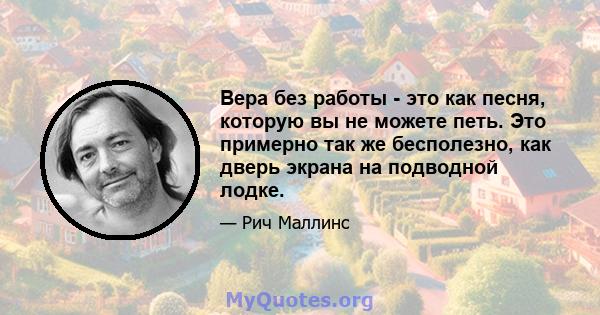 Вера без работы - это как песня, которую вы не можете петь. Это примерно так же бесполезно, как дверь экрана на подводной лодке.