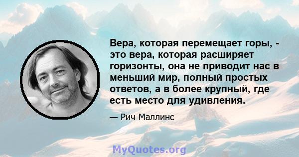 Вера, которая перемещает горы, - это вера, которая расширяет горизонты, она не приводит нас в меньший мир, полный простых ответов, а в более крупный, где есть место для удивления.