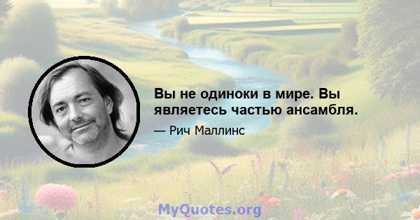 Вы не одиноки в мире. Вы являетесь частью ансамбля.