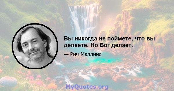 Вы никогда не поймете, что вы делаете. Но Бог делает.