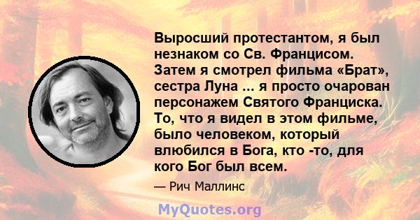 Выросший протестантом, я был незнаком со Св. Францисом. Затем я смотрел фильма «Брат», сестра Луна ... я просто очарован персонажем Святого Франциска. То, что я видел в этом фильме, было человеком, который влюбился в