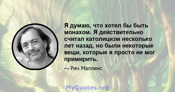 Я думаю, что хотел бы быть монахом. Я действительно считал католицизм несколько лет назад, но были некоторые вещи, которые я просто не мог примирить.