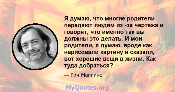 Я думаю, что многие родители передают людям из -за чертежа и говорят, что именно так вы должны это делать. И мои родители, я думаю, вроде как нарисовали картину и сказали, вот хорошие вещи в жизни. Как туда добраться?