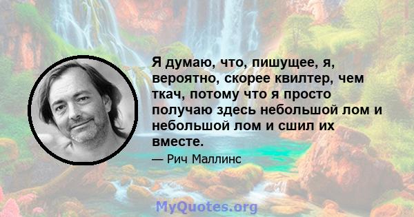 Я думаю, что, пишущее, я, вероятно, скорее квилтер, чем ткач, потому что я просто получаю здесь небольшой лом и небольшой лом и сшил их вместе.