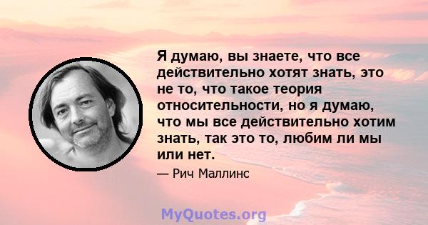 Я думаю, вы знаете, что все действительно хотят знать, это не то, что такое теория относительности, но я думаю, что мы все действительно хотим знать, так это то, любим ли мы или нет.