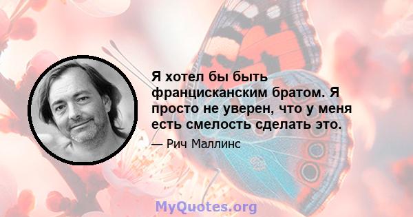 Я хотел бы быть францисканским братом. Я просто не уверен, что у меня есть смелость сделать это.