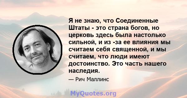 Я не знаю, что Соединенные Штаты - это страна богов, но церковь здесь была настолько сильной, и из -за ее влияния мы считаем себя священной, и мы считаем, что люди имеют достоинство. Это часть нашего наследия.