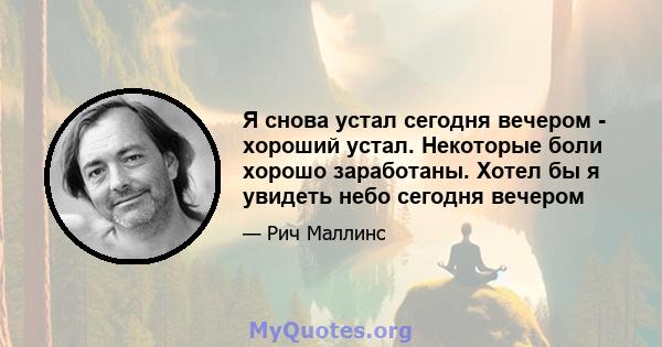 Я снова устал сегодня вечером - хороший устал. Некоторые боли хорошо заработаны. Хотел бы я увидеть небо сегодня вечером