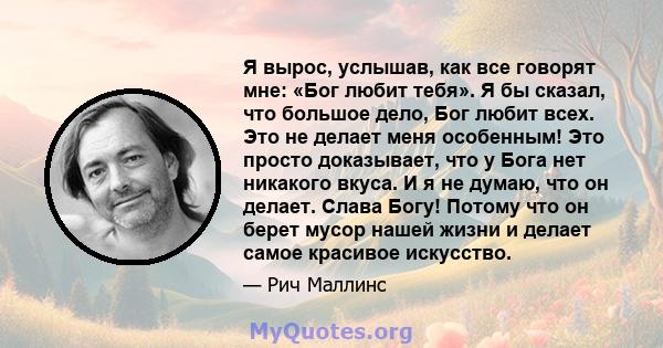 Я вырос, услышав, как все говорят мне: «Бог любит тебя». Я бы сказал, что большое дело, Бог любит всех. Это не делает меня особенным! Это просто доказывает, что у Бога нет никакого вкуса. И я не думаю, что он делает.