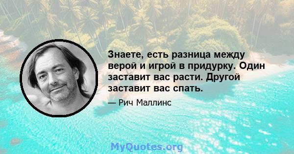 Знаете, есть разница между верой и игрой в придурку. Один заставит вас расти. Другой заставит вас спать.