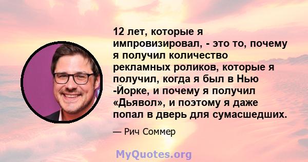 12 лет, которые я импровизировал, - это то, почему я получил количество рекламных роликов, которые я получил, когда я был в Нью -Йорке, и почему я получил «Дьявол», и поэтому я даже попал в дверь для сумасшедших.