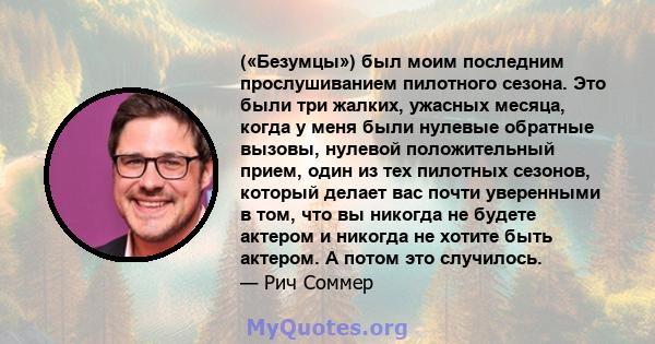 («Безумцы») был моим последним прослушиванием пилотного сезона. Это были три жалких, ужасных месяца, когда у меня были нулевые обратные вызовы, нулевой положительный прием, один из тех пилотных сезонов, который делает