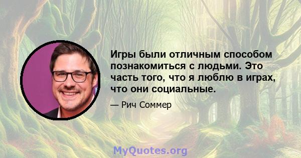 Игры были отличным способом познакомиться с людьми. Это часть того, что я люблю в играх, что они социальные.