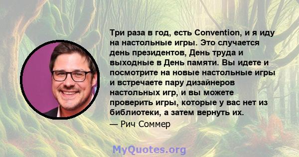 Три раза в год, есть Convention, и я иду на настольные игры. Это случается день президентов, День труда и выходные в День памяти. Вы идете и посмотрите на новые настольные игры и встречаете пару дизайнеров настольных