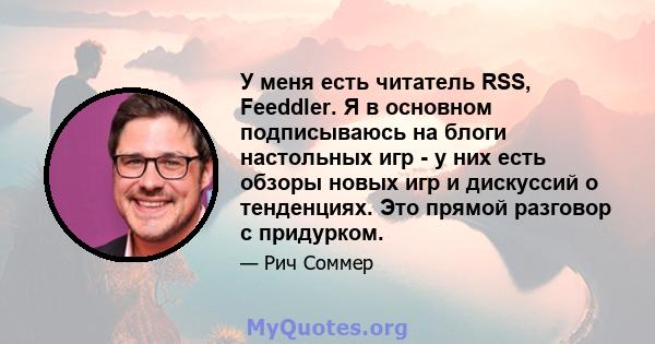 У меня есть читатель RSS, Feeddler. Я в основном подписываюсь на блоги настольных игр - у них есть обзоры новых игр и дискуссий о тенденциях. Это прямой разговор с придурком.