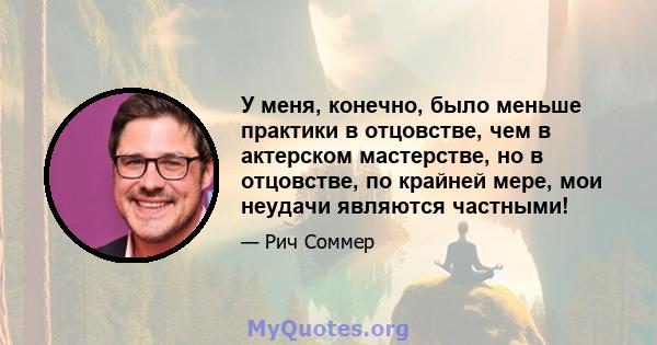 У меня, конечно, было меньше практики в отцовстве, чем в актерском мастерстве, но в отцовстве, по крайней мере, мои неудачи являются частными!