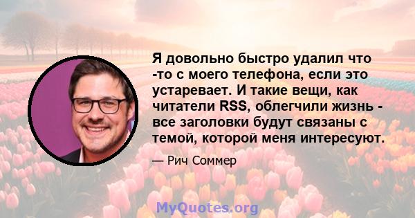 Я довольно быстро удалил что -то с моего телефона, если это устаревает. И такие вещи, как читатели RSS, облегчили жизнь - все заголовки будут связаны с темой, которой меня интересуют.