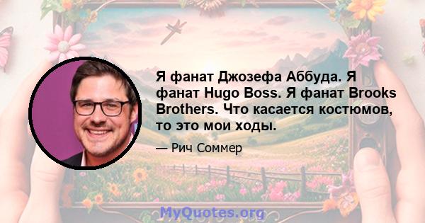 Я фанат Джозефа Аббуда. Я фанат Hugo Boss. Я фанат Brooks Brothers. Что касается костюмов, то это мои ходы.