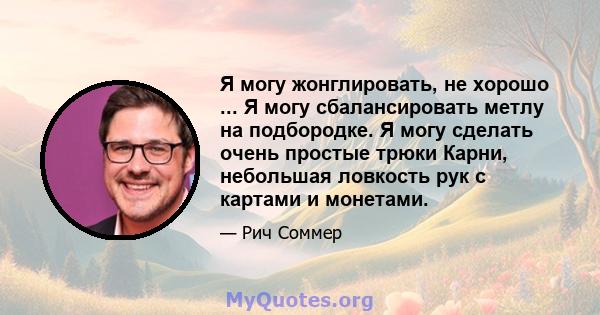 Я могу жонглировать, не хорошо ... Я могу сбалансировать метлу на подбородке. Я могу сделать очень простые трюки Карни, небольшая ловкость рук с картами и монетами.